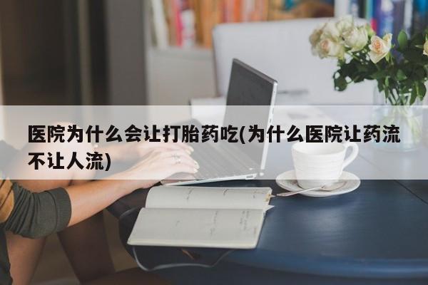 打胎药的微信联系方式医院为什么会让打胎药吃(为什么医院让药流不让人流)