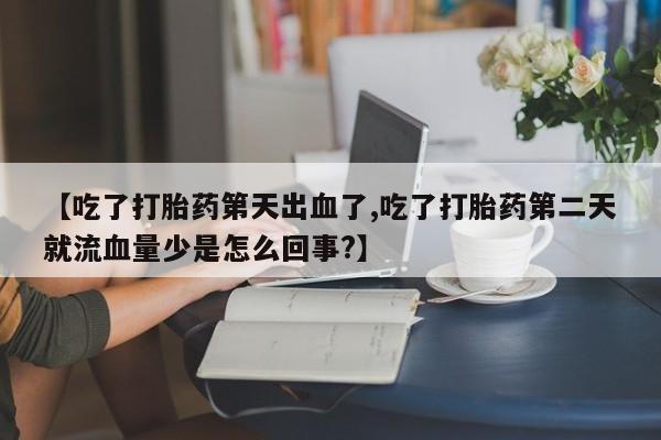 打胎药的微信联系方式【吃了打胎药第天出血了,吃了打胎药第二天就流血量少是怎么回事?】