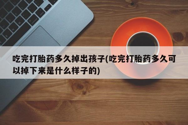 打胎药的微信联系方式吃完打胎药多久掉出孩子(吃完打胎药多久可以掉下来是什么样子的)