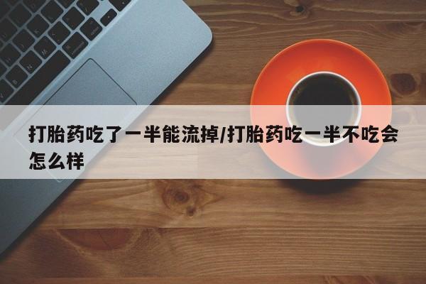 打胎药的微信联系方式打胎药吃了一半能流掉/打胎药吃一半不吃会怎么样