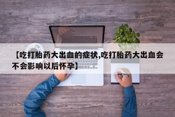 打胎药的微信联系方式【吃打胎药大出血的症状,吃打胎药大出血会不会影响以后怀孕】