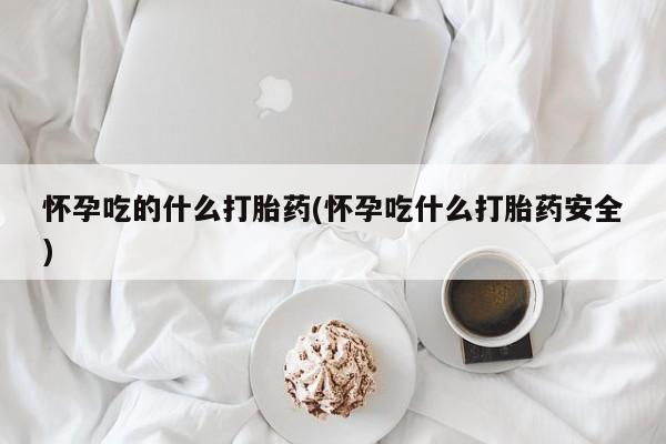 打胎药的微信联系方式怀孕吃的什么打胎药(怀孕吃什么打胎药安全)