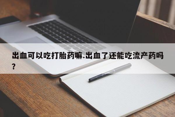 打胎药的微信联系方式出血可以吃打胎药嘛.出血了还能吃流产药吗？