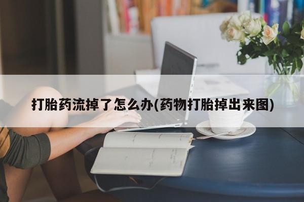 打胎药的微信联系方式打胎药流掉了怎么办(药物打胎掉出来图)