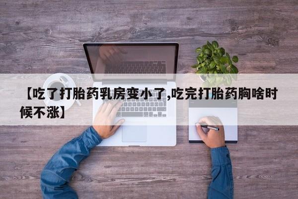 打胎药的微信联系方式【吃了打胎药乳房变小了,吃完打胎药胸啥时候不涨】