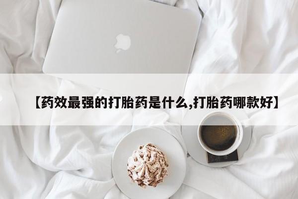 打胎药的微信联系方式【药效最强的打胎药是什么,打胎药哪款好】