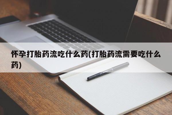 打胎药的微信联系方式怀孕打胎药流吃什么药(打胎药流需要吃什么药)