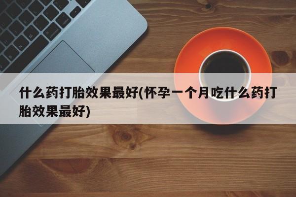打胎药的微信联系方式什么药打胎效果最好(怀孕一个月吃什么药打胎效果最好)