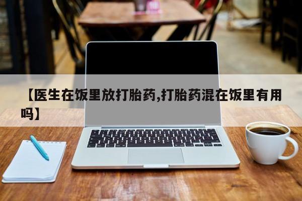打胎药的微信联系方式【医生在饭里放打胎药,打胎药混在饭里有用吗】