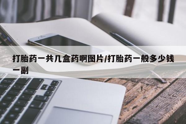 打胎药的微信联系方式打胎药一共几盒药啊图片/打胎药一般多少钱一副