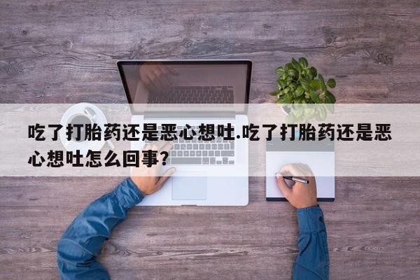 打胎药的微信联系方式吃了打胎药还是恶心想吐.吃了打胎药还是恶心想吐怎么回事？
