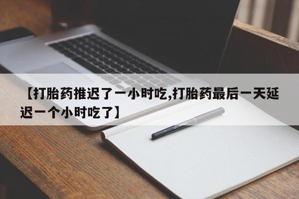 打胎药的微信联系方式【打胎药推迟了一小时吃,打胎药最后一天延迟一个小时吃了】