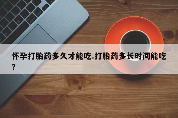 打胎药的微信联系方式怀孕打胎药多久才能吃.打胎药多长时间能吃？