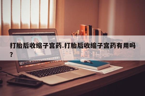 打胎药的微信联系方式打胎后收缩子宫药.打胎后收缩子宫药有用吗？