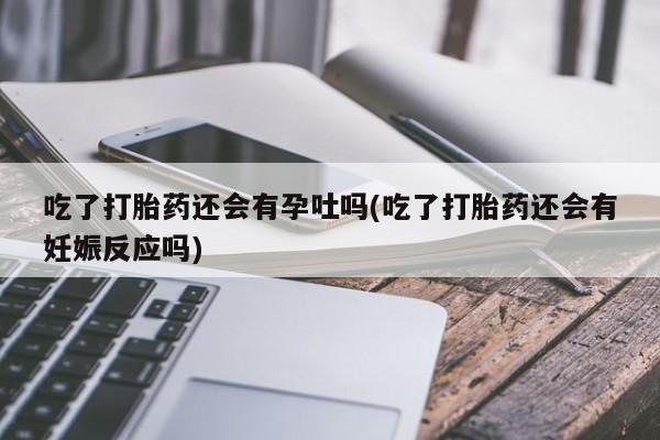 打胎药的微信联系方式吃了打胎药还会有孕吐吗(吃了打胎药还会有妊娠反应吗)