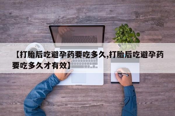 打胎药的微信联系方式【打胎后吃避孕药要吃多久,打胎后吃避孕药要吃多久才有效】