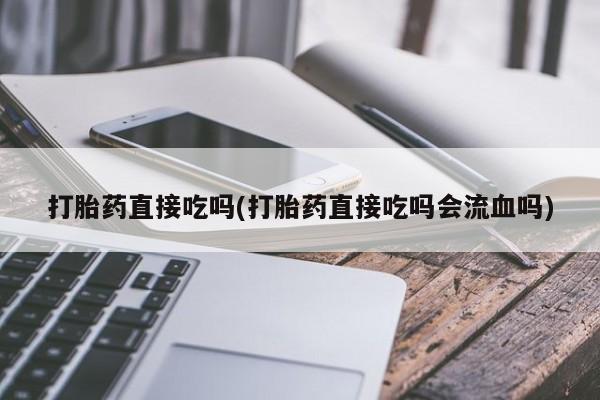 打胎药的微信联系方式打胎药直接吃吗(打胎药直接吃吗会流血吗)