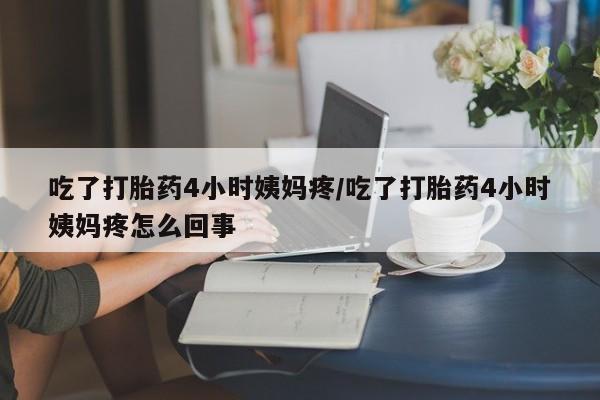 打胎药的微信联系方式吃了打胎药4小时姨妈疼/吃了打胎药4小时姨妈疼怎么回事