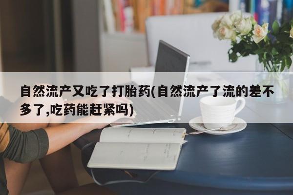 打胎药的微信联系方式自然流产又吃了打胎药(自然流产了流的差不多了,吃药能赶紧吗)