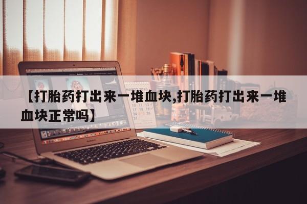 打胎药的微信联系方式【打胎药打出来一堆血块,打胎药打出来一堆血块正常吗】