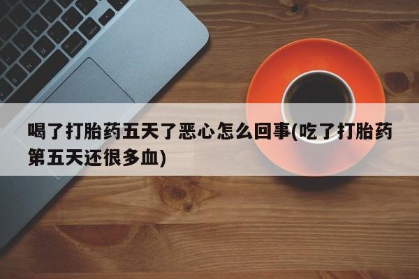 打胎药的微信联系方式喝了打胎药五天了恶心怎么回事(吃了打胎药第五天还很多血)