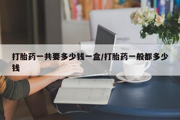 打胎药的微信联系方式打胎药一共要多少钱一盒/打胎药一般都多少钱