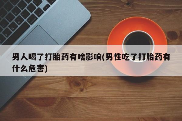 打胎药的微信联系方式男人喝了打胎药有啥影响(男性吃了打胎药有什么危害)