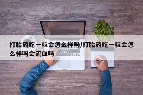 打胎药的微信联系方式打胎药吃一粒会怎么样吗/打胎药吃一粒会怎么样吗会流血吗
