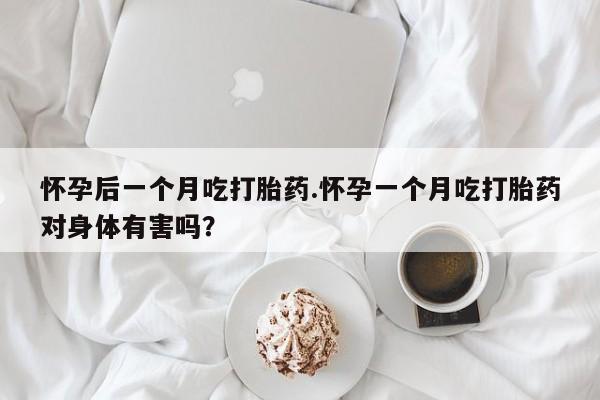 打胎药的微信联系方式怀孕后一个月吃打胎药.怀孕一个月吃打胎药对身体有害吗？