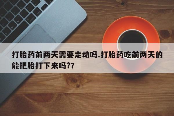 打胎药的微信联系方式打胎药前两天需要走动吗.打胎药吃前两天的能把胎打下来吗?？