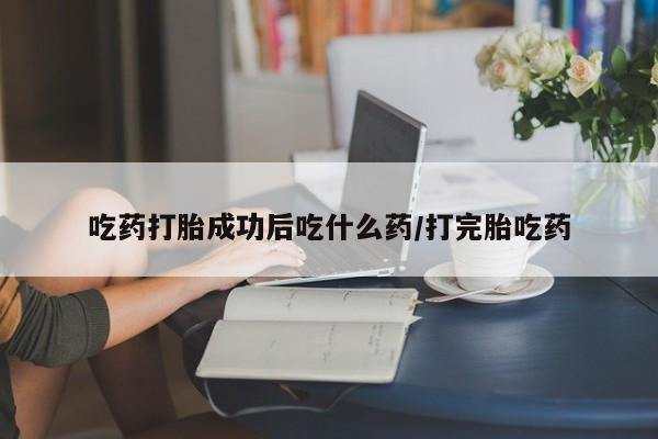 打胎药的微信联系方式吃药打胎成功后吃什么药/打完胎吃药