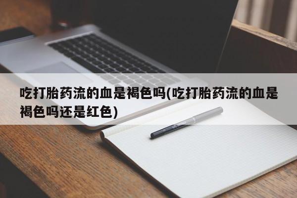 打胎药的微信联系方式吃打胎药流的血是褐色吗(吃打胎药流的血是褐色吗还是红色)