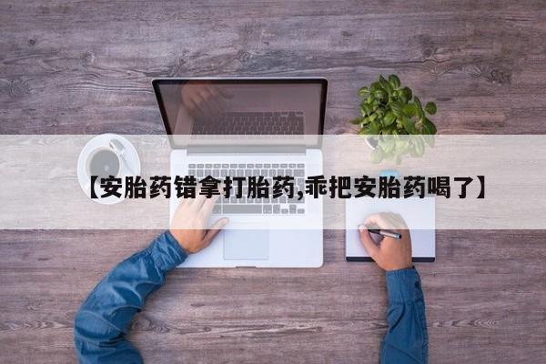 打胎药的微信联系方式【安胎药错拿打胎药,乖把安胎药喝了】