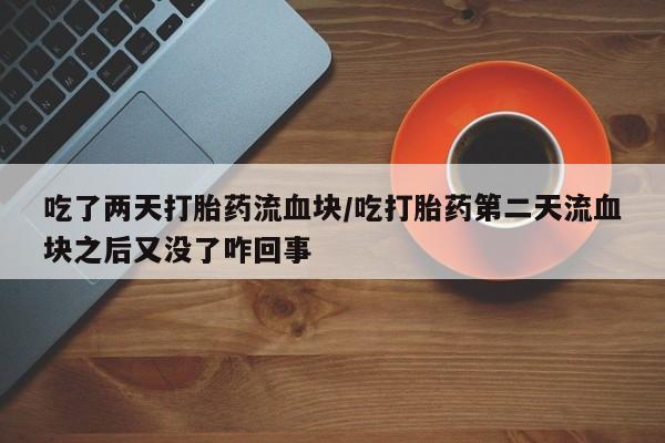 打胎药的微信联系方式吃了两天打胎药流血块/吃打胎药第二天流血块之后又没了咋回事