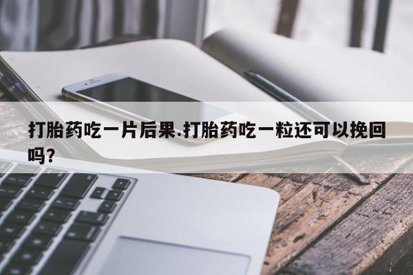 打胎药的微信联系方式打胎药吃一片后果.打胎药吃一粒还可以挽回吗？