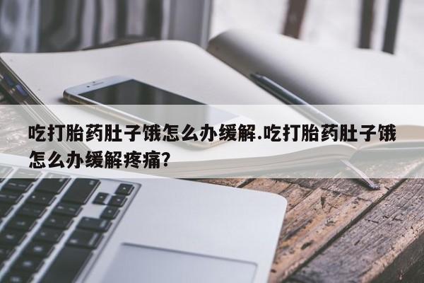 打胎药的微信联系方式吃打胎药肚子饿怎么办缓解.吃打胎药肚子饿怎么办缓解疼痛？