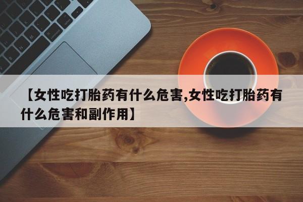 打胎药的微信联系方式【女性吃打胎药有什么危害,女性吃打胎药有什么危害和副作用】