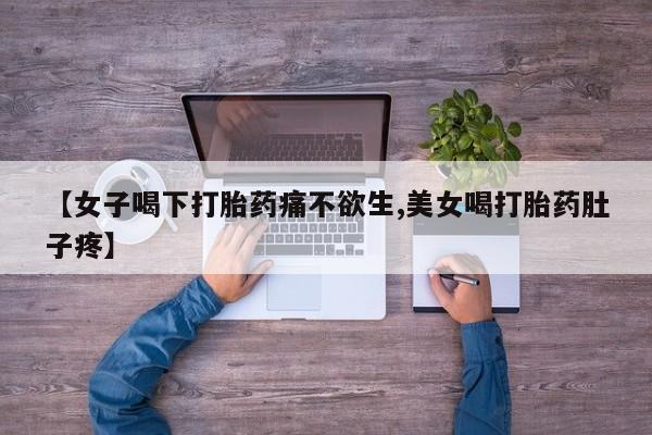 打胎药的微信联系方式【女子喝下打胎药痛不欲生,美女喝打胎药肚子疼】