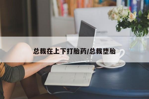 打胎药的微信联系方式总裁在上下打胎药/总裁堕胎