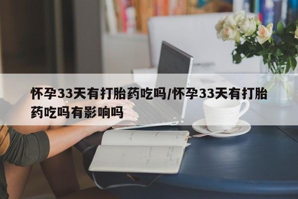 打胎药的微信联系方式怀孕33天有打胎药吃吗/怀孕33天有打胎药吃吗有影响吗