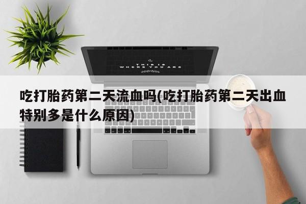 打胎药的微信联系方式吃打胎药第二天流血吗(吃打胎药第二天出血特别多是什么原因)