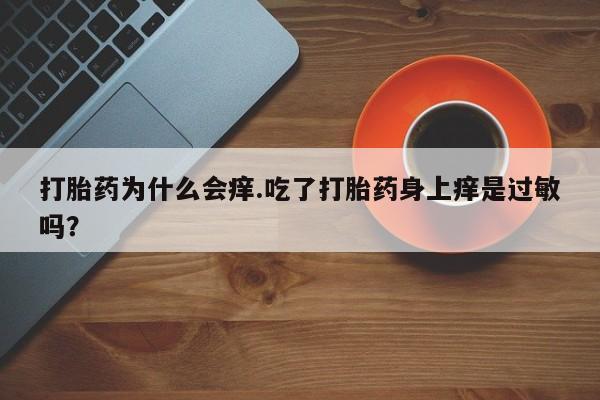 打胎药的微信联系方式打胎药为什么会痒.吃了打胎药身上痒是过敏吗？