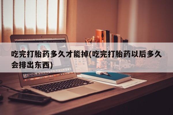 打胎药的微信联系方式吃完打胎药多久才能掉(吃完打胎药以后多久会排出东西)
