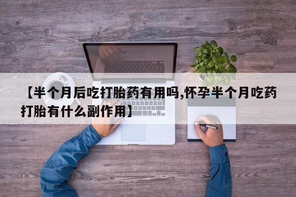 打胎药的微信联系方式【半个月后吃打胎药有用吗,怀孕半个月吃药打胎有什么副作用】