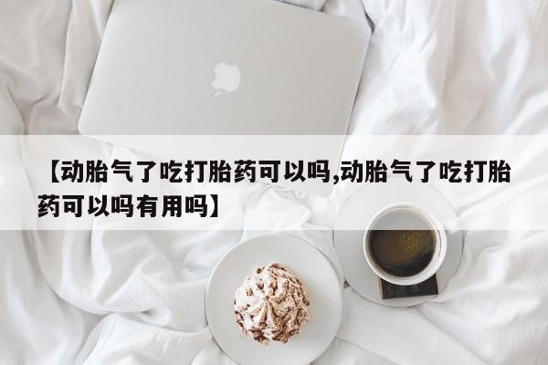 打胎药的微信联系方式【动胎气了吃打胎药可以吗,动胎气了吃打胎药可以吗有用吗】