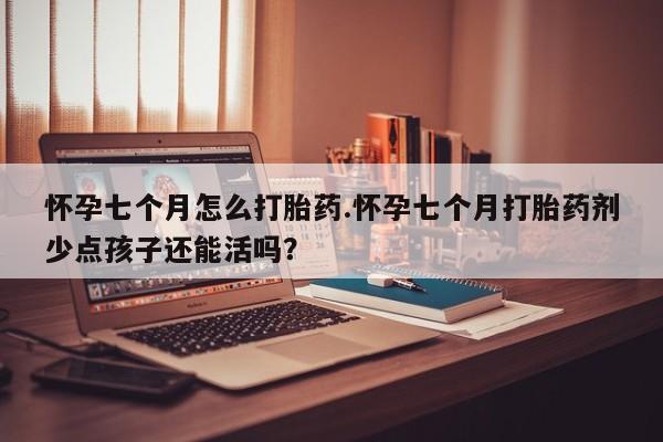 打胎药的微信联系方式怀孕七个月怎么打胎药.怀孕七个月打胎药剂少点孩子还能活吗？