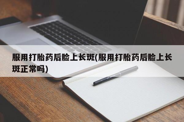 打胎药的微信联系方式服用打胎药后脸上长斑(服用打胎药后脸上长斑正常吗)