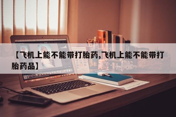 打胎药的微信联系方式【飞机上能不能带打胎药,飞机上能不能带打胎药品】