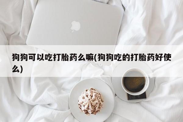 打胎药的微信联系方式狗狗可以吃打胎药么嘛(狗狗吃的打胎药好使么)