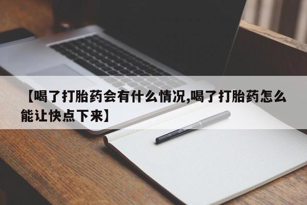 打胎药的微信联系方式【喝了打胎药会有什么情况,喝了打胎药怎么能让快点下来】